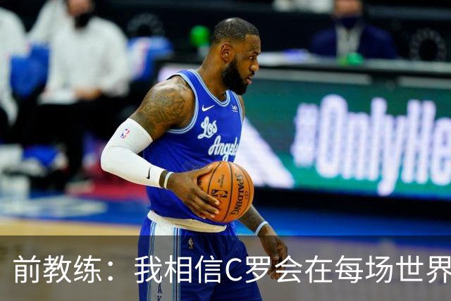 前教练：我相信C罗会在每场世界杯都首发出战，他渴望成世界冠军