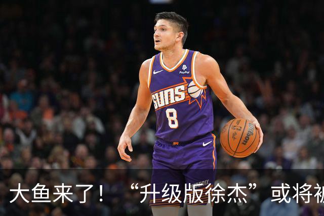 大鱼来了！“升级版徐杰”或将被广东队挖走，男篮近年来最强双能卫