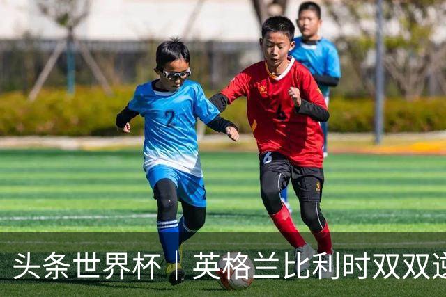 头条世界杯｜英格兰比利时双双逆转：落后不可怕，谁菜谁尴尬