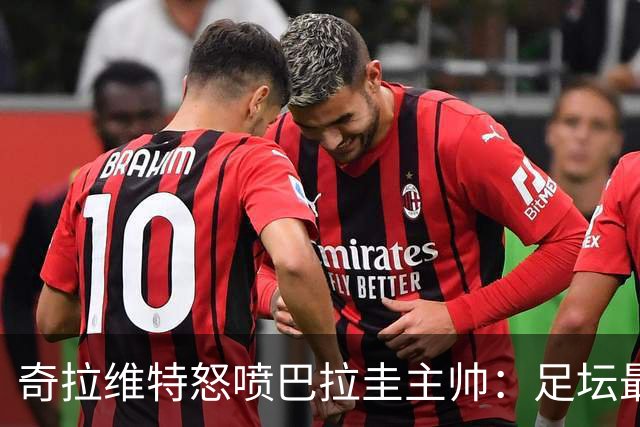奇拉维特怒喷巴拉圭主帅：足坛最大骗子，接手时不知道球队水平？