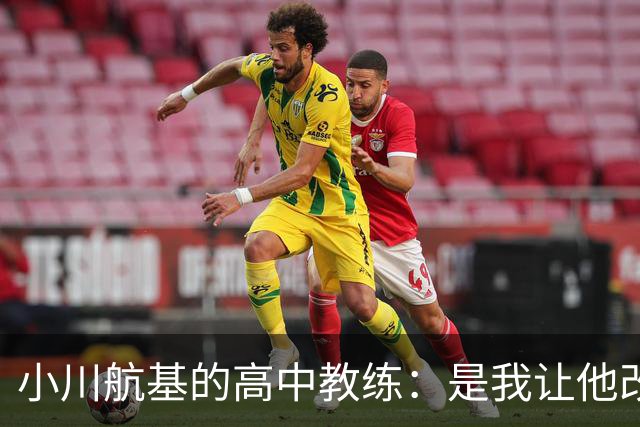 小川航基的高中教练：是我让他改踢前锋，他的进球欲望非常强烈