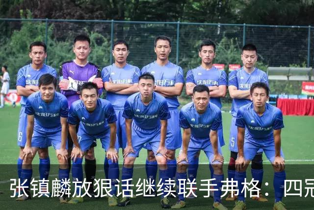 张镇麟放狠话继续联手弗格：四冠只是开始想要拿更多！两人关系不止是抱大腿