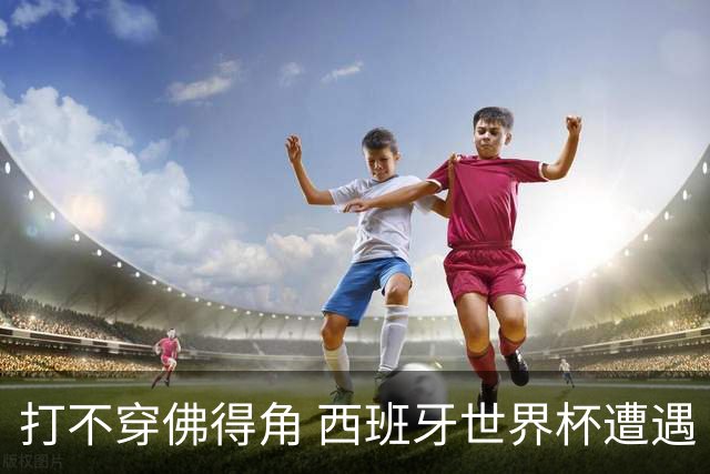 打不穿佛得角 西班牙世界杯遭遇“系统局”?