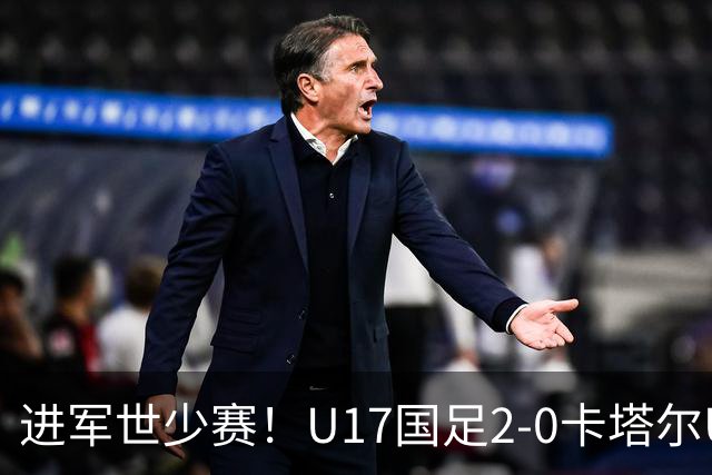 进军世少赛！U17国足2-0卡塔尔U17小组出线 何思凡破门张伯霖建功