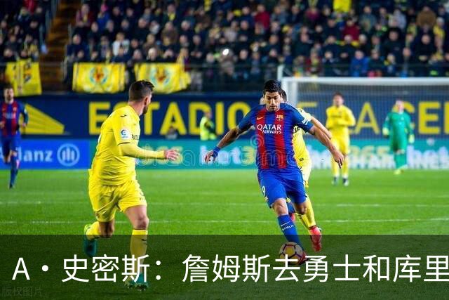 A·史密斯：詹姆斯去勇士和库里结束职业生涯 没比这更享受的了